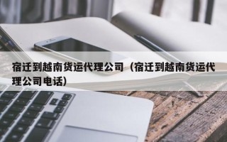 宿迁到越南货运代理公司（宿迁到越南货运代理公司电话）