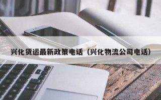 兴化货运最新政策电话（兴化物流公司电话）